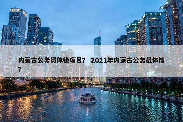 内蒙古公务员体检项目？ 2021年内蒙古公务员体检？