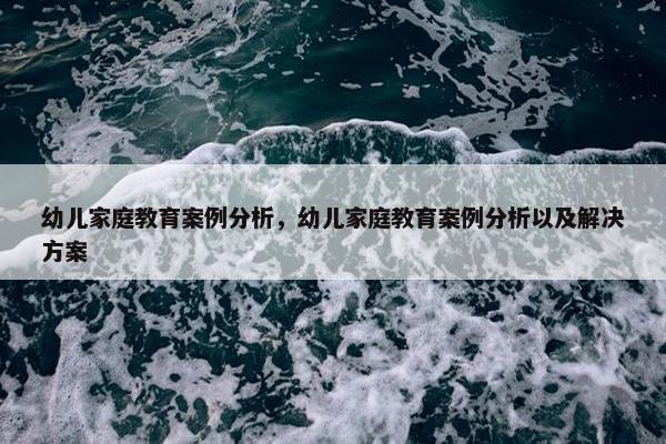 幼儿家庭教育案例分析，幼儿家庭教育案例分析以及解决方案