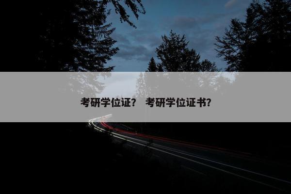 考研学位证？ 考研学位证书？