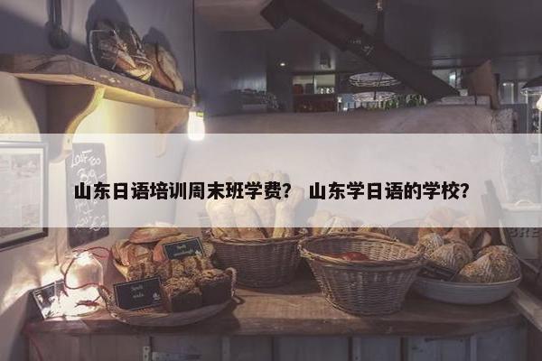 山东日语培训周末班学费？ 山东学日语的学校？