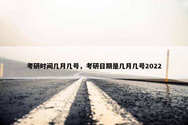 考研时间几月几号，考研日期是几月几号2022