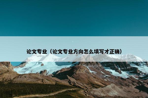 论文专业（论文专业方向怎么填写才正确）