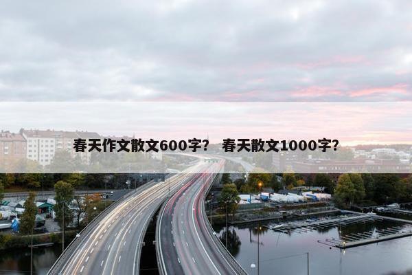 春天作文散文600字？ 春天散文1000字？