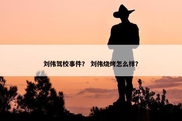 刘伟驾校事件？ 刘伟烧烤怎么样？