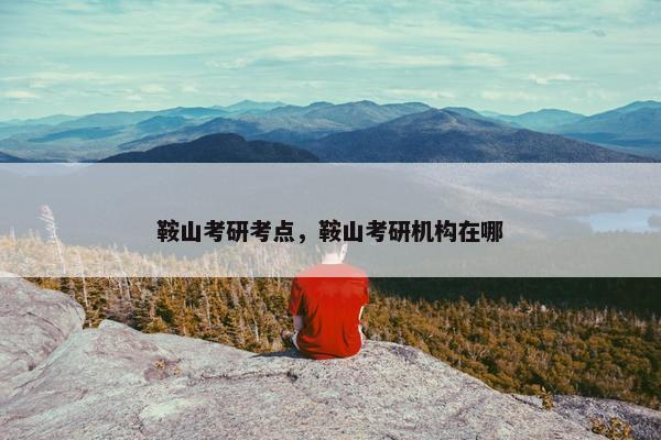 鞍山考研考点，鞍山考研机构在哪