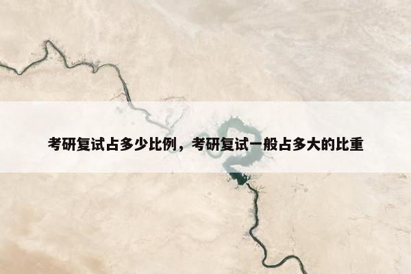 考研复试占多少比例，考研复试一般占多大的比重