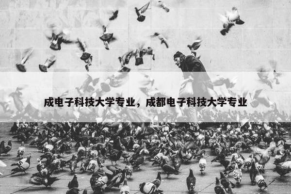 成电子科技大学专业，成都电子科技大学专业