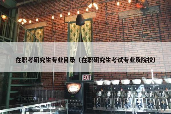 在职考研究生专业目录（在职研究生考试专业及院校）