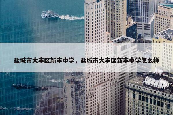 盐城市大丰区新丰中学，盐城市大丰区新丰中学怎么样