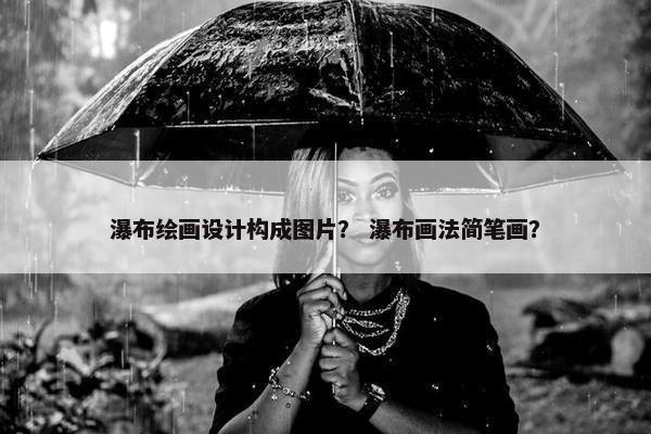 瀑布绘画设计构成图片？ 瀑布画法简笔画？