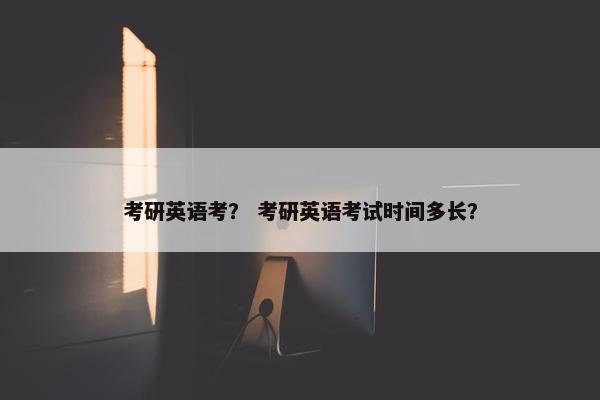 考研英语考？ 考研英语考试时间多长？