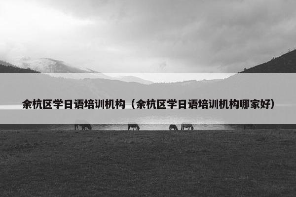 余杭区学日语培训机构（余杭区学日语培训机构哪家好）