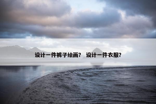 设计一件裤子绘画？ 设计一件衣服？