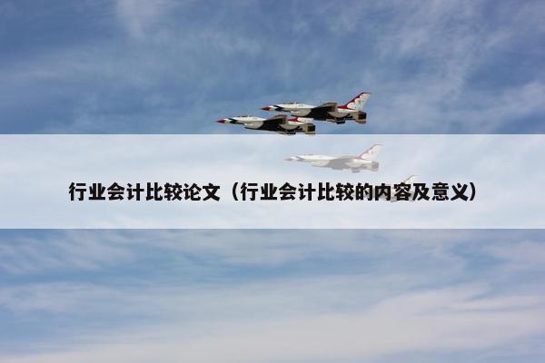 行业会计比较论文（行业会计比较的内容及意义）