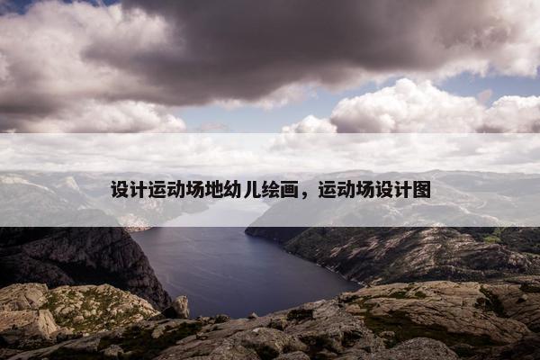 设计运动场地幼儿绘画，运动场设计图
