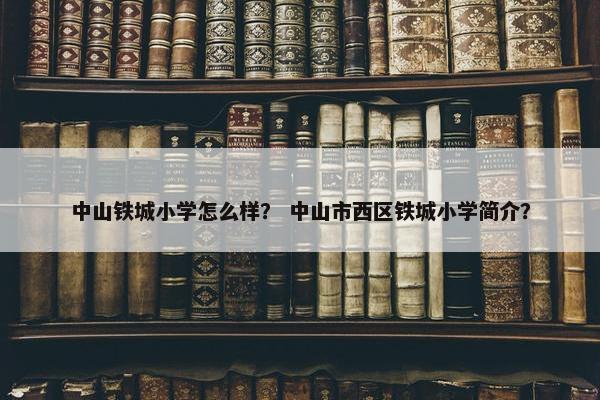 中山铁城小学怎么样？ 中山市西区铁城小学简介？