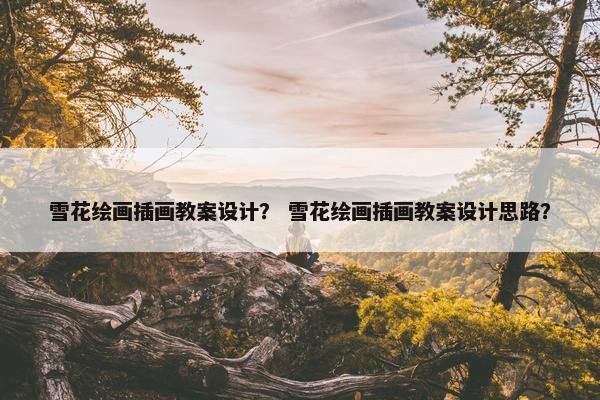 雪花绘画插画教案设计？ 雪花绘画插画教案设计思路？