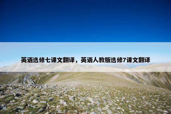 英语选修七课文翻译，英语人教版选修7课文翻译