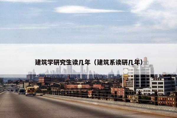 建筑学研究生读几年（建筑系读研几年）