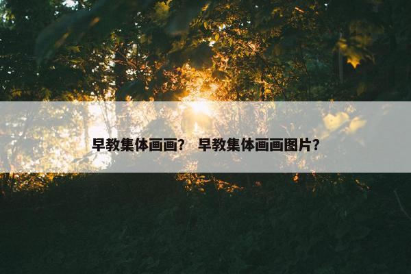 早教集体画画？ 早教集体画画图片？