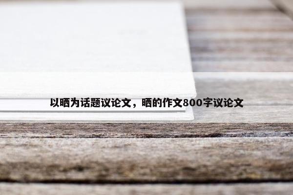 以晒为话题议论文，晒的作文800字议论文