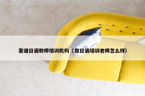 靠谱日语教师培训机构（做日语培训老师怎么样）