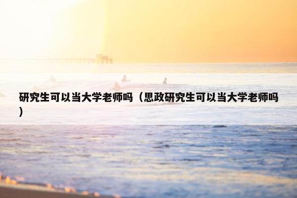 研究生可以当大学老师吗（思政研究生可以当大学老师吗）