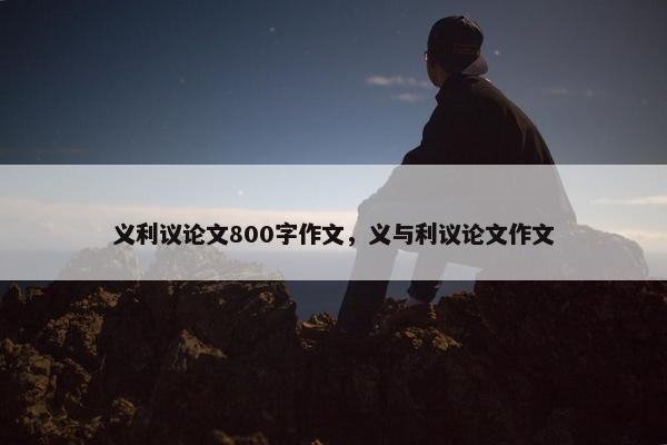 义利议论文800字作文，义与利议论文作文