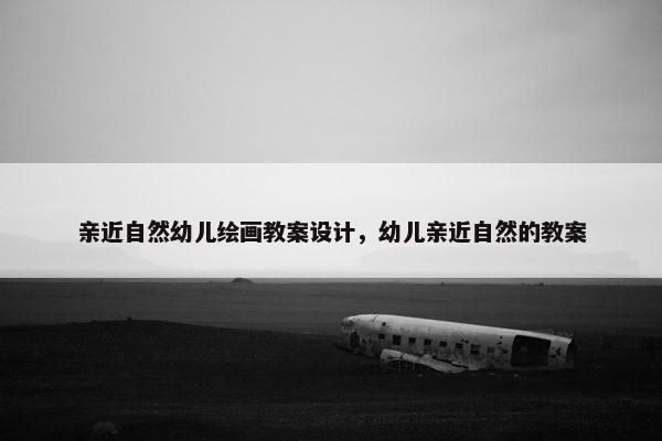 亲近自然幼儿绘画教案设计，幼儿亲近自然的教案