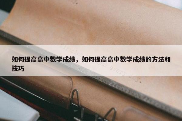 如何提高高中数学成绩，如何提高高中数学成绩的方法和技巧