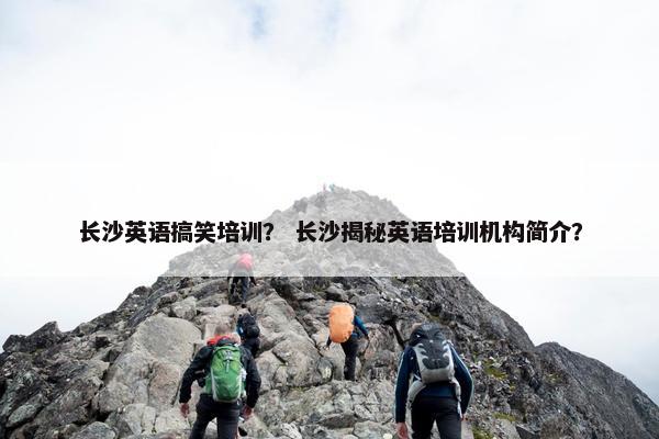 长沙英语搞笑培训？ 长沙揭秘英语培训机构简介？