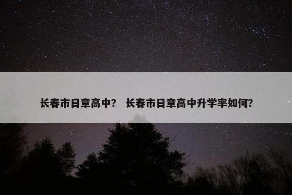长春市日章高中？ 长春市日章高中升学率如何？