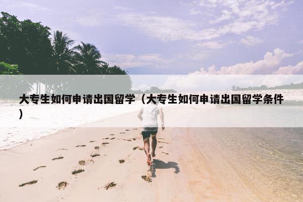 大专生如何申请出国留学（大专生如何申请出国留学条件）