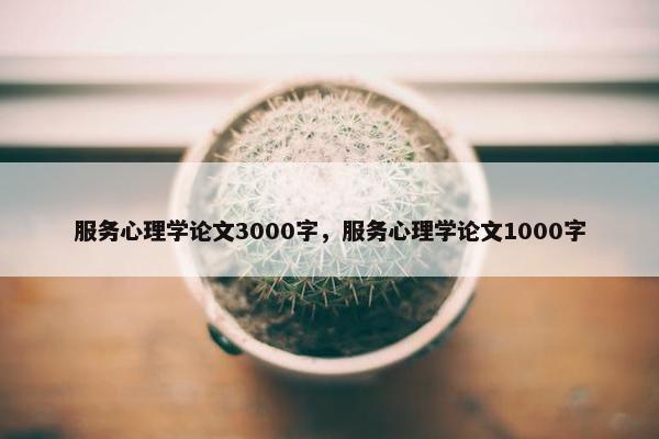 服务心理学论文3000字，服务心理学论文1000字
