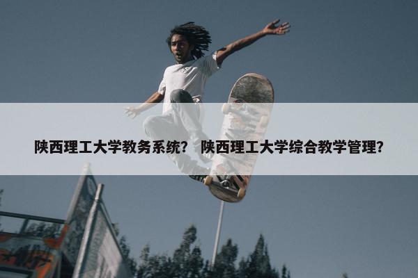 陕西理工大学教务系统？ 陕西理工大学综合教学管理？