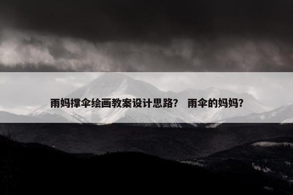 雨妈撑伞绘画教案设计思路？ 雨伞的妈妈？