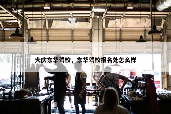 大庆东华驾校，东华驾校报名处怎么样