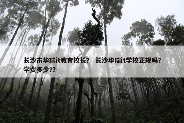 长沙市华瑞it教育校长？ 长沙华瑞it学校正规吗?学费多少?？