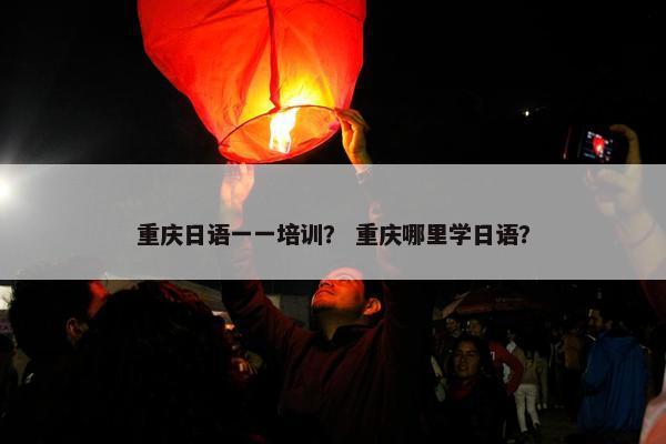 重庆日语一一培训？ 重庆哪里学日语？
