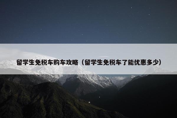 留学生免税车购车攻略（留学生免税车了能优惠多少）