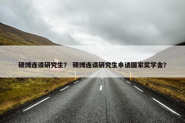 硕博连读研究生？ 硕博连读研究生申请国家奖学金？