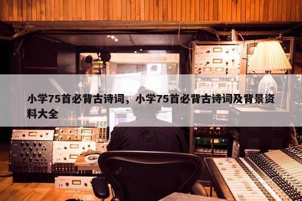 小学75首必背古诗词，小学75首必背古诗词及背景资料大全