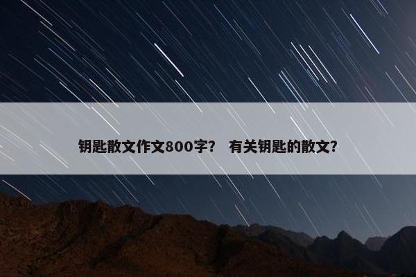钥匙散文作文800字？ 有关钥匙的散文？