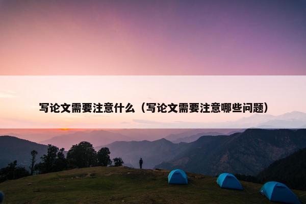 写论文需要注意什么（写论文需要注意哪些问题）