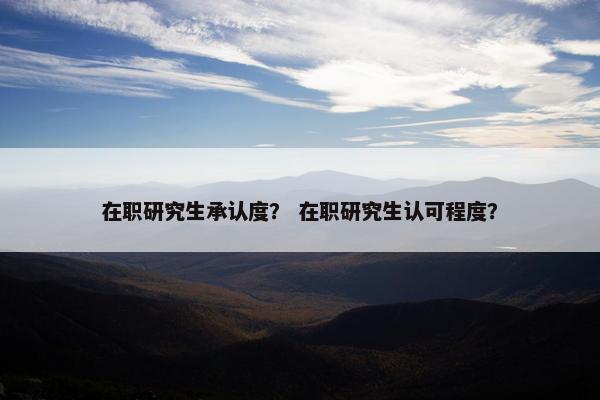 在职研究生承认度？ 在职研究生认可程度？