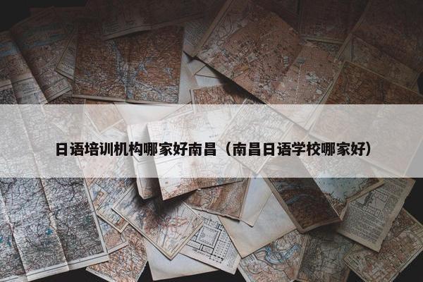 日语培训机构哪家好南昌（南昌日语学校哪家好）