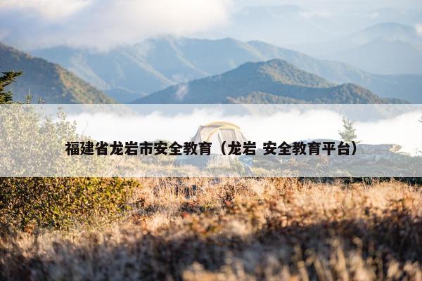 福建省龙岩市安全教育（龙岩 安全教育平台）