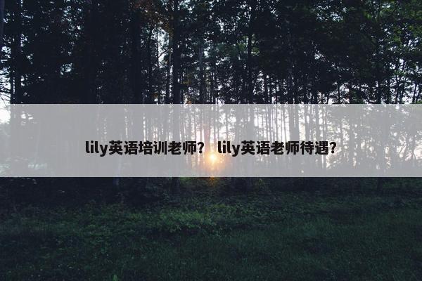 lily英语培训老师？ lily英语老师待遇？