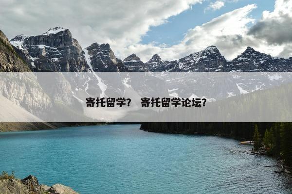 寄托留学？ 寄托留学论坛？