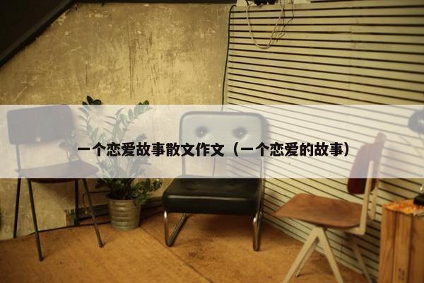 一个恋爱故事散文作文（一个恋爱的故事）